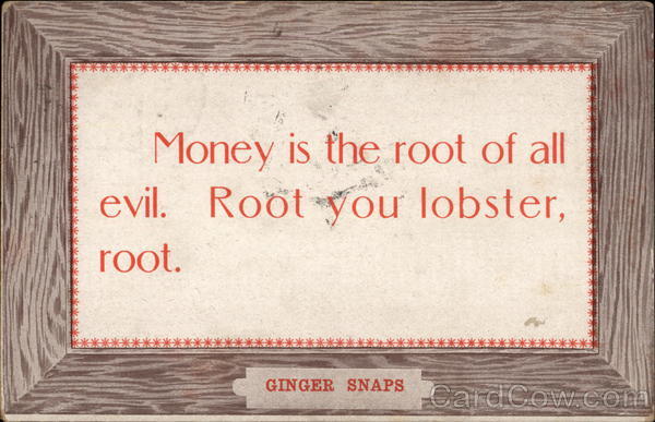 Money is the root of all evil. Root you lobster, root