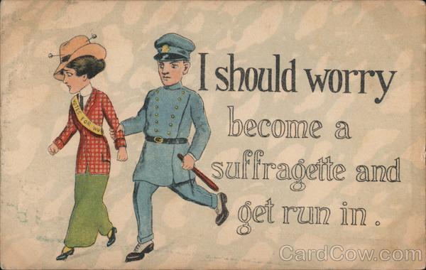 I should worry become a suffragette and get run in.
